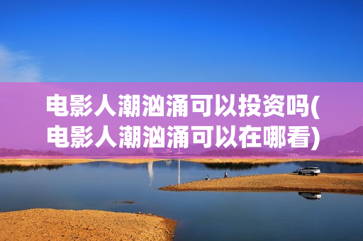 电影人潮汹涌可以投资吗(电影人潮汹涌可以在哪看)