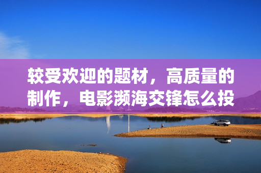 较受欢迎的题材，高质量的制作，电影濒海交锋怎么投资(较受欢迎的题材有哪些)