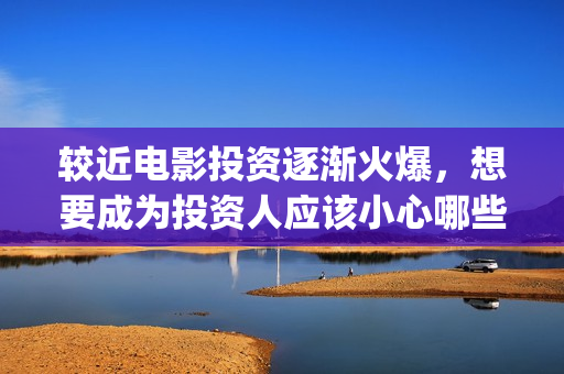 较近电影投资逐渐火爆，想要成为投资人应该小心哪些套(电影行业投资)