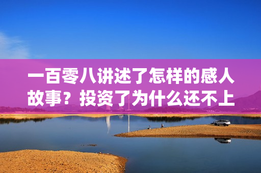 一百零八讲述了怎样的感人故事？投资了为什么还不上(一百零八背后的故事)