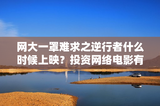 网大一罩难求之逆行者什么时候上映？投资网络电影有什