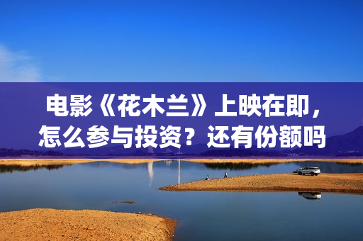 电影《花木兰》上映在即，怎么参与投资？还有份额吗？(电影《花木兰》免费完整版)