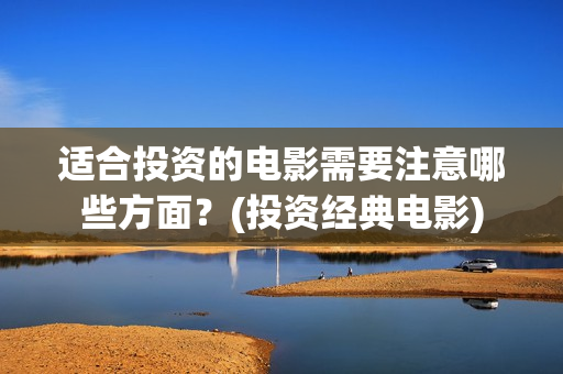 适合投资的电影需要注意哪些方面？(投资经典电影)