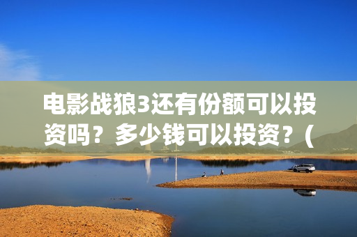 电影战狼3还有份额可以投资吗？多少钱可以投资？(战狼3还上映吗)