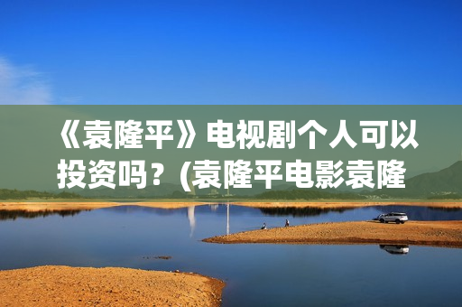 《袁隆平》电视剧个人可以投资吗？(袁隆平电影袁隆平)