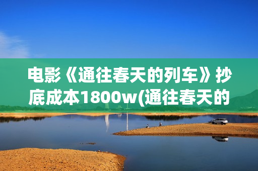 电影《通往春天的列车》抄底成本1800w(通往春天的列车预告:电影通往春天的列车在线观看)