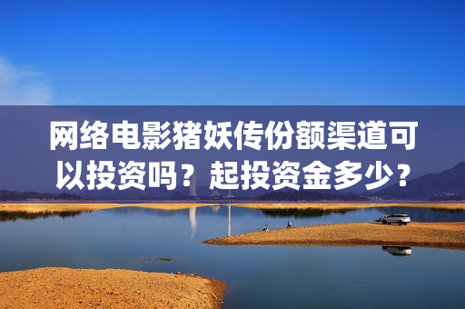 网络电影猪妖传份额渠道可以投资吗？起投资金多少？(猪妖传电影hd)