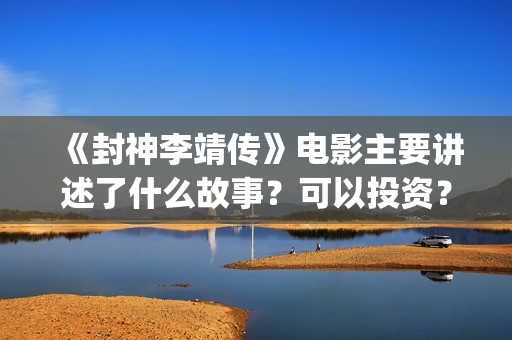 《封神李靖传》电影主要讲述了什么故事？可以投资？(封神演义李靖)
