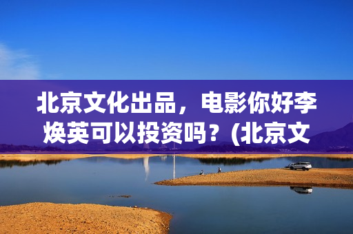 北京文化出品，电影你好李焕英可以投资吗？(北京文化 出品)