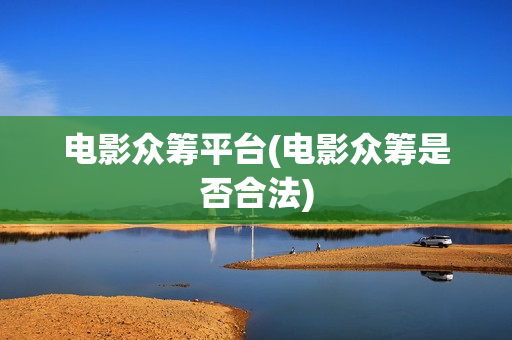 电影众筹平台(电影众筹是否合法)