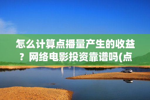 怎么计算点播量产生的收益？网络电影投资靠谱吗(点播量怎么挣钱)