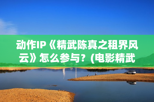 动作IP《精武陈真之租界风云》怎么参与？(电影精武陈真)