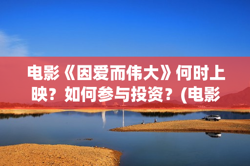 电影《因爱而伟大》何时上映？如何参与投资？(电影因爱而伟大主演)