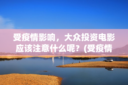 受疫情影响，大众投资电影应该注意什么呢？(受疫情影响发展不拜年)