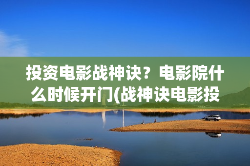 投资电影战神诀？电影院什么时候开门(战神诀电影投资方)