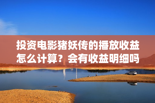 投资电影猪妖传的播放收益怎么计算？会有收益明细吗？(猪妖传定档)