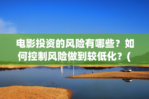 电影投资的风险有哪些？如何控制风险做到较低化？(投资电影风险有多大)