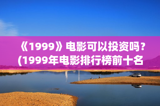《1999》电影可以投资吗？(1999年电影排行榜前十名)