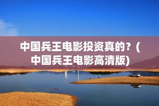 中国兵王电影投资真的？(中国兵王电影高清版)