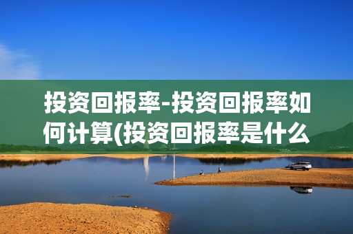 投资回报率-投资回报率如何计算(投资回报率是什么?)
