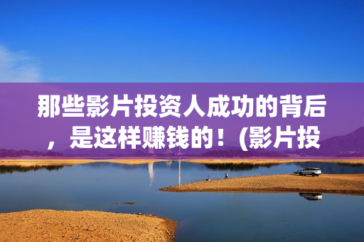 那些影片投资人成功的背后，是这样赚钱的！(影片投资方是什么角色)