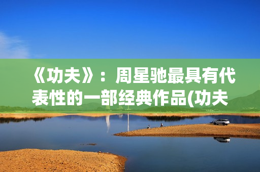 《功夫》：周星驰最具有代表性的一部经典作品(功夫周星驰图片)