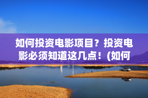 如何投资电影项目？投资电影必须知道这几点！(如何做电影投资)