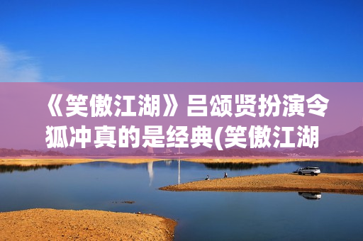 《笑傲江湖》吕颂贤扮演令狐冲真的是经典(笑傲江湖吕颂贤版主题曲)