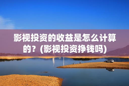 影视投资的收益是怎么计算的？(影视投资挣钱吗)
