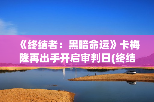 《终结者：黑暗命运》卡梅隆再出手开启审判日(终结者黑暗命运免费观看完整版)