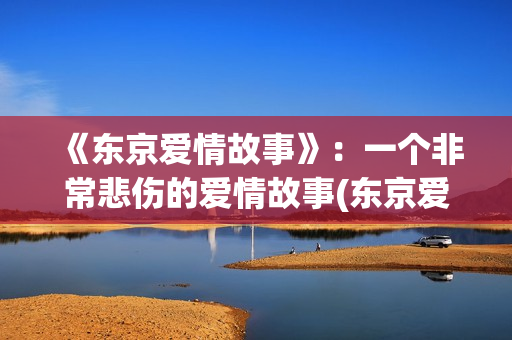 《东京爱情故事》：一个非常悲伤的爱情故事(东京爱情故事结局)