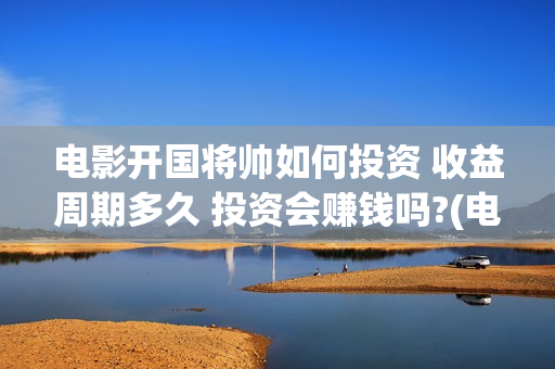 电影开国将帅如何投资 收益周期多久 投资会赚钱吗?(电影开国将帅如何拍摄)