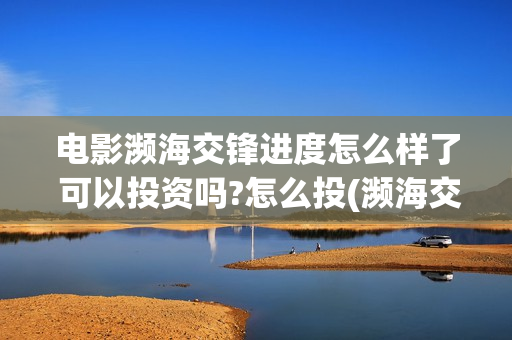 电影濒海交锋进度怎么样了 可以投资吗?怎么投(濒海交锋电影投资可靠吗)