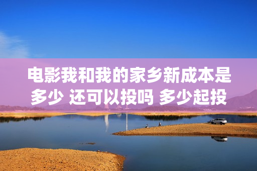 电影我和我的家乡新成本是多少 还可以投吗 多少起投(电影我和我的家乡观后感)