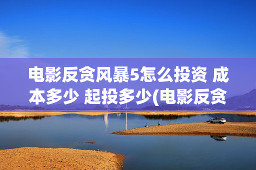 电影反贪风暴5怎么投资 成本多少 起投多少(电影反贪风暴5:最终章)