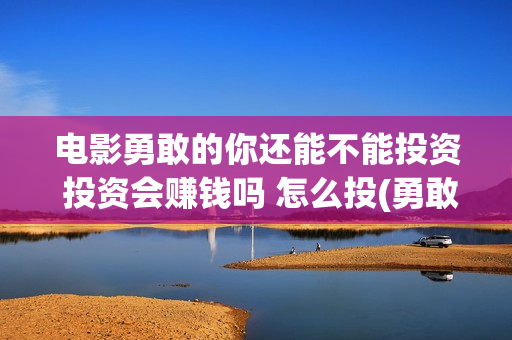 电影勇敢的你还能不能投资 投资会赚钱吗 怎么投(勇敢的你上映)