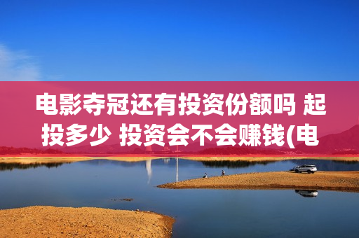 电影夺冠还有投资份额吗 起投多少 投资会不会赚钱(电影夺冠拍了多久)