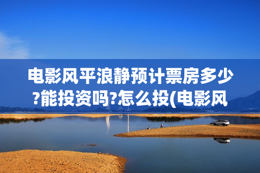 电影风平浪静预计票房多少?能投资吗?怎么投(电影风平浪静ts)