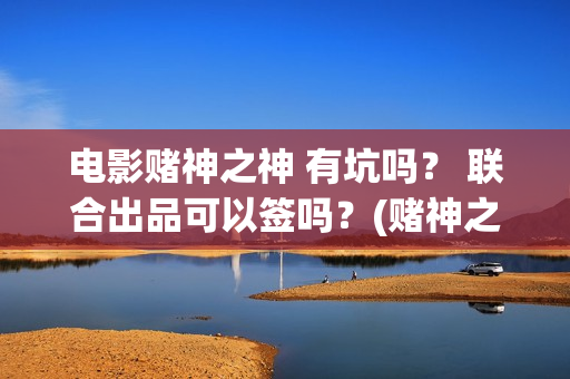 电影赌神之神 有坑吗？ 联合出品可以签吗？(赌神之神电影2002在线播放)