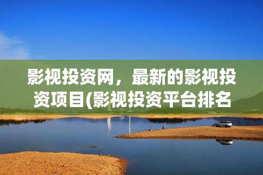 影视投资网，最新的影视投资项目(影视投资平台排名)