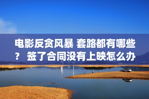电影反贪风暴 套路都有哪些？ 签了合同没有上映怎么办？(电影反贪风暴3(普通话)在线观看)