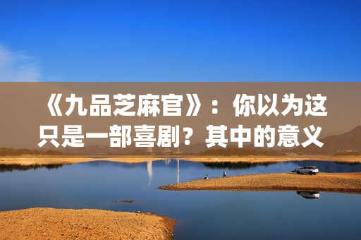 《九品芝麻官》：你以为这只是一部喜剧？其中的意义你懂吗？(九品芝麻官粤语原版无删减)