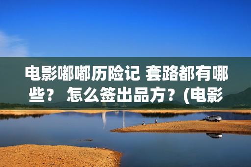 电影嘟嘟历险记 套路都有哪些？ 怎么签出品方？(电影嘟嘟历险记在线观看)