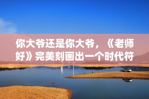 你大爷还是你大爷，《老师好》完美刻画出一个时代符号(你大爷还是你大爷歌曲)