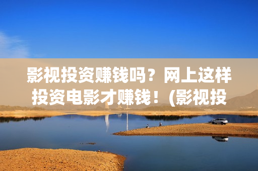 影视投资赚钱吗？网上这样投资电影才赚钱！(影视投资项目是真的吗)