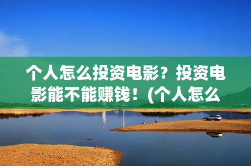 个人怎么投资电影？投资电影能不能赚钱！(个人怎么投资电子厂)