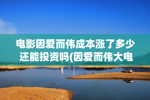 电影因爱而伟成本涨了多少 还能投资吗(因爱而伟大电影最新消息)