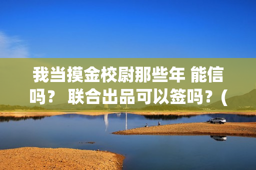 我当摸金校尉那些年 能信吗？ 联合出品可以签吗？(我当摸金校尉结局知乎)