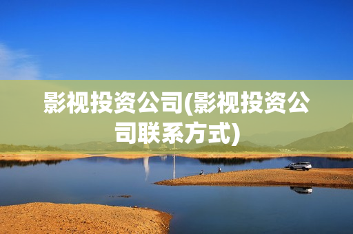 影视投资公司(影视投资公司联系方式)