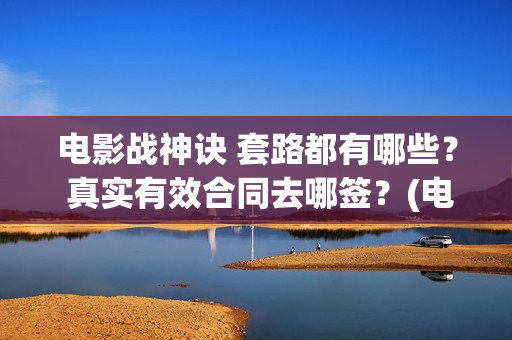 电影战神诀 套路都有哪些？ 真实有效合同去哪签？(电影战神诀 套装在线看)